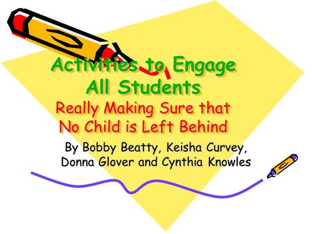Activities to Engage All Students Really Making Sure that No Child is Left Behind By Bobby Beatty, Keisha Curvey, Donna Glover and Cynthia Knowles.