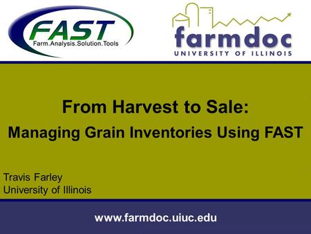 Www.farmdoc.uiuc.edu From Harvest to Sale: Managing Grain Inventories Using FAST Travis Farley University of Illinois.