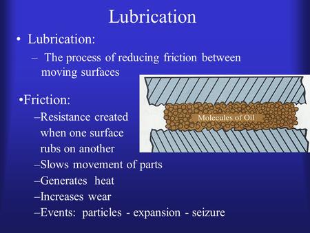 Lubrication: – The process of reducing friction between moving surfaces Lubrication Friction: –Resistance created when one surface rubs on another –Slows.
