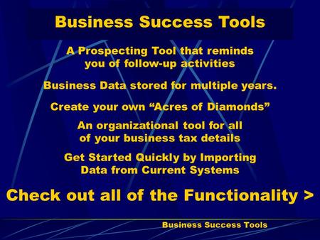 Business Success Tools A Prospecting Tool that reminds you of follow-up activities Business Data stored for multiple years. Create your own “Acres of Diamonds”