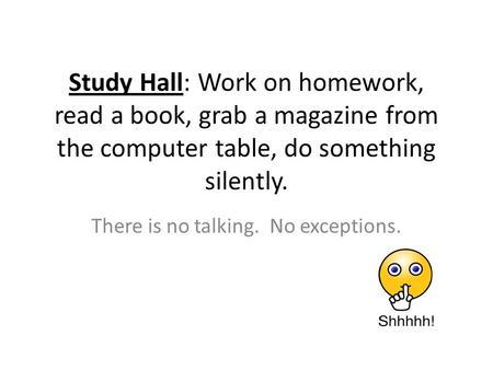 Study Hall: Work on homework, read a book, grab a magazine from the computer table, do something silently. There is no talking. No exceptions.