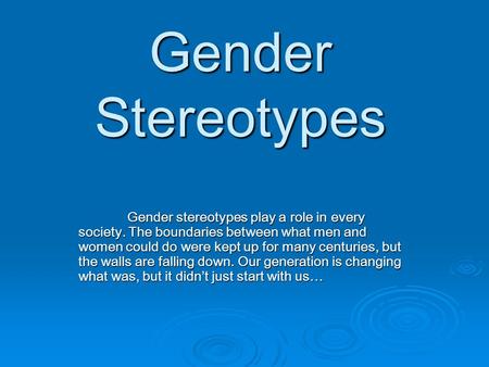 Gender Stereotypes Gender stereotypes play a role in every society. The boundaries between what men and women could do were kept up for many centuries,