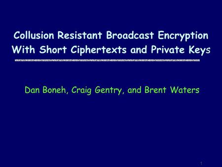 1 Collusion Resistant Broadcast Encryption With Short Ciphertexts and Private Keys Dan Boneh, Craig Gentry, and Brent Waters.