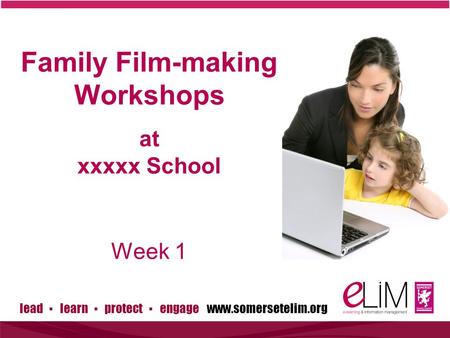 Lead ▪ learn ▪ protect ▪ engage www.somersetelim.org Family Film-making Workshops at xxxxx School Week 1.