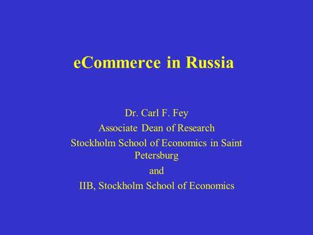 ECommerce in Russia Dr. Carl F. Fey Associate Dean of Research Stockholm School of Economics in Saint Petersburg and IIB, Stockholm School of Economics.