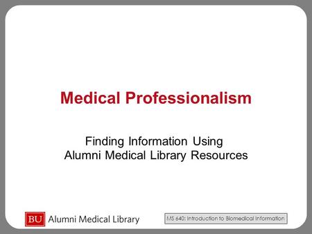 MS 640: Introduction to Biomedical Information Medical Professionalism Finding Information Using Alumni Medical Library Resources.
