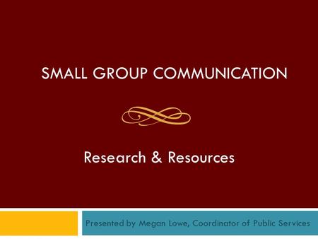 SMALL GROUP COMMUNICATION Research & Resources Presented by Megan Lowe, Coordinator of Public Services.