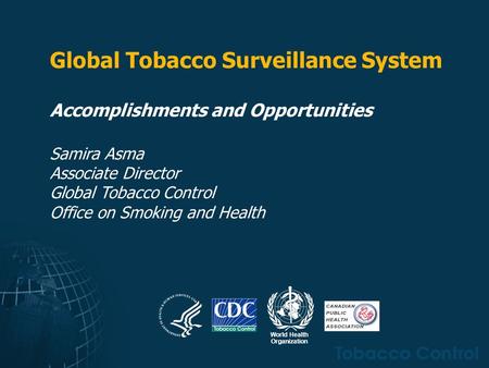 Global Tobacco Surveillance System Accomplishments and Opportunities Samira Asma Associate Director Global Tobacco Control Office on Smoking and Health.