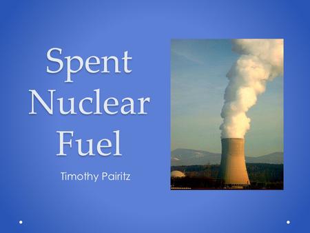 Spent Nuclear Fuel Timothy Pairitz. Nuclear Power 101 Uranium-235 is enriched from 0.7% to 3-5%. Enriched fuel is converted to a uranium oxide powder.
