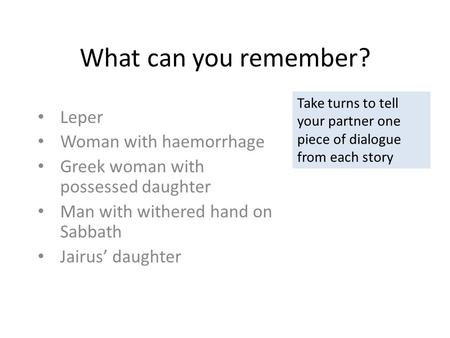 What can you remember? Leper Woman with haemorrhage Greek woman with possessed daughter Man with withered hand on Sabbath Jairus’ daughter Take turns to.