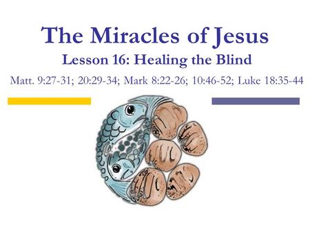 The Miracles of Jesus Lesson 16: Healing the Blind Matt. 9:27-31; 20:29-34; Mark 8:22-26; 10:46-52; Luke 18:35-44.
