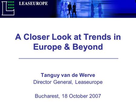 A Closer Look at Trends in Europe & Beyond Tanguy van de Werve Director General, Leaseurope Bucharest, 18 October 2007.