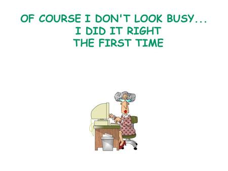 OF COURSE I DON'T LOOK BUSY... I DID IT RIGHT THE FIRST TIME