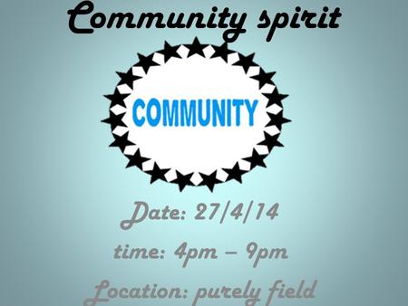 Community spirit Date: 27/4/14 time: 4pm – 9pm Location: purely field.