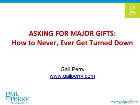 ASKING FOR MAJOR GIFTS: How to Never, Ever Get Turned Down Gail Perry www.gailperry.com www.gailperry.com 0.