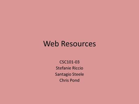 Web Resources CSC101-03 Stefanie Riccio Santagio Steele Chris Pond.