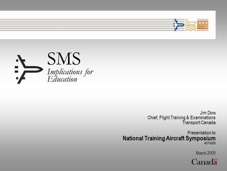 SMS Implications for Education Jim Dow Chief, Flight Training & Examinations Transport Canada Presentation to National Training Aircraft Symposium 4674888.