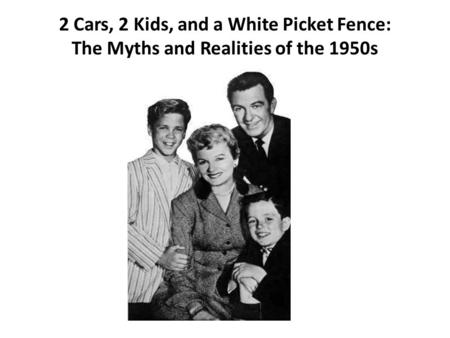 2 Cars, 2 Kids, and a White Picket Fence: The Myths and Realities of the 1950s.