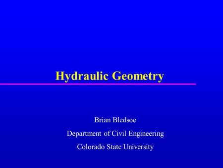 Hydraulic Geometry Brian Bledsoe Department of Civil Engineering Colorado State University.