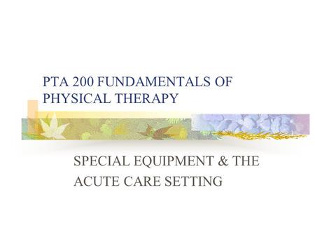 PTA 200 FUNDAMENTALS OF PHYSICAL THERAPY SPECIAL EQUIPMENT & THE ACUTE CARE SETTING.