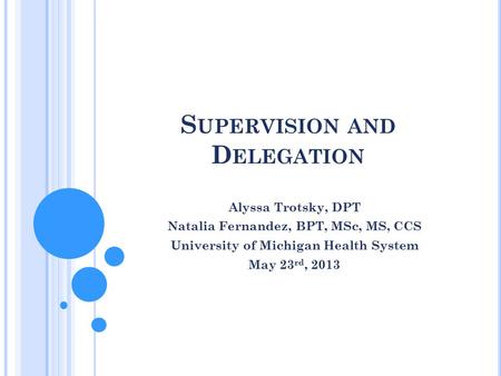 S UPERVISION AND D ELEGATION Alyssa Trotsky, DPT Natalia Fernandez, BPT, MSc, MS, CCS University of Michigan Health System May 23 rd, 2013.