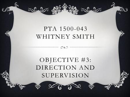 PTA 1500-043 WHITNEY SMITH OBJECTIVE #3: DIRECTION AND SUPERVISION.