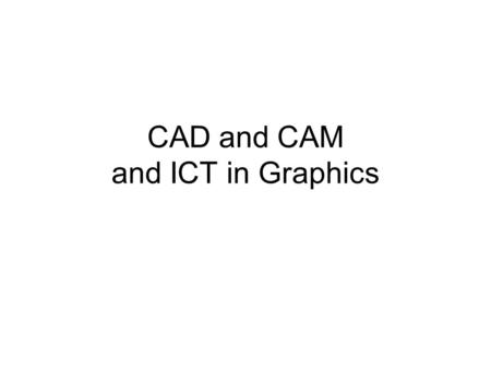 CAD and CAM and ICT in Graphics. CAD- Means using computer drawing and modelling programmes to design products instead of using paper and pencils CAM-