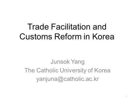 Trade Facilitation and Customs Reform in Korea Junsok Yang The Catholic University of Korea 1.