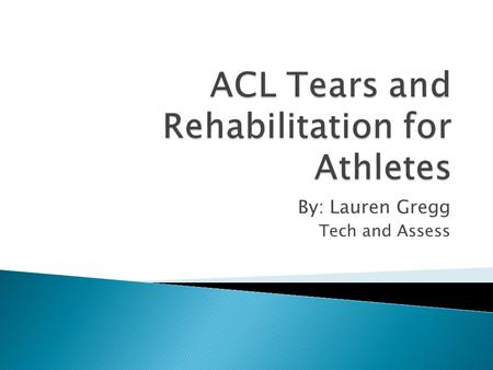 By: Lauren Gregg Tech and Assess.  Anterior Crucial Ligament  One of four ligaments in the knee that basically holds the knee together  Provides stability.