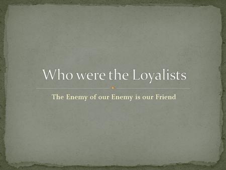 The Enemy of our Enemy is our Friend. For the next 3 classes we will be learning about the Loyalists and each one of you will be creating a comparison.