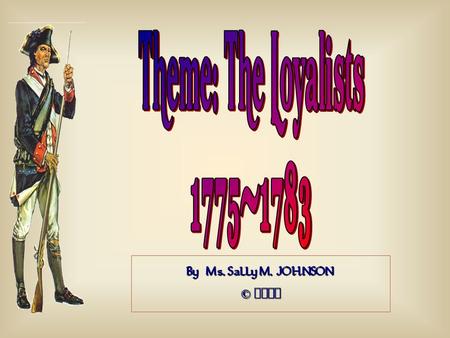 Theme: The Loyalists 1775-1783 By Ms. Sally M. JOHNSON © 2013.