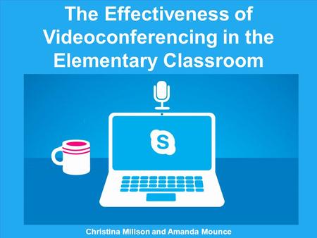 The Effectiveness of Videoconferencing in the Elementary Classroom Christina Millson and Amanda Mounce.