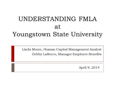 UNDERSTANDING FMLA at Youngstown State University Linda Moore, Human Capital Management Analyst Debby LaRocco, Manager Employee Benefits April 9, 2014.