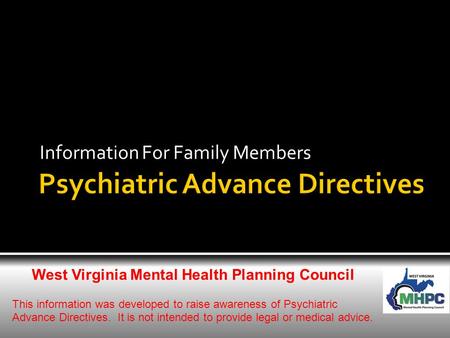 Information For Family Members West Virginia Mental Health Planning Council This information was developed to raise awareness of Psychiatric Advance Directives.