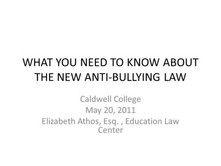 WHAT YOU NEED TO KNOW ABOUT THE NEW ANTI-BULLYING LAW Caldwell College May 20, 2011 Elizabeth Athos, Esq., Education Law Center.