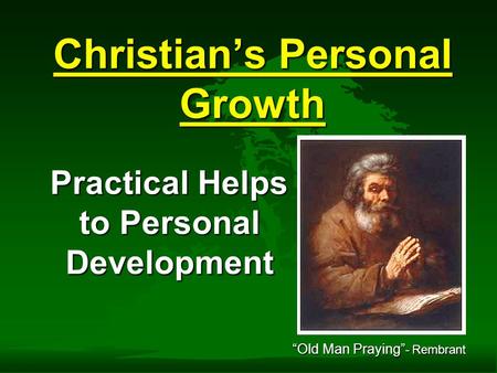 Christian’s Personal Growth Practical Helps to Personal Development Practical Helps to Personal Development “Old Man Praying” - Rembrant.