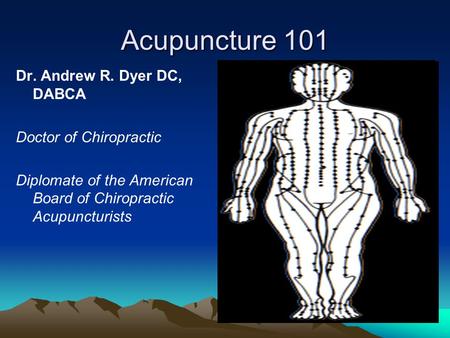 Acupuncture 101 Dr. Andrew R. Dyer DC, DABCA Doctor of Chiropractic