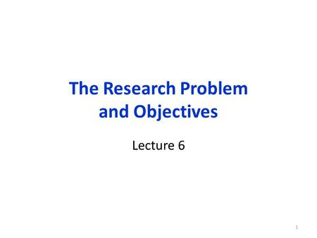 The Research Problem and Objectives Lecture 6 1. Organization of this lecture Research Problem & Objectives: Research and Decision/Action Problems Importance.