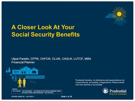 Slide 1 of 39 0236362-00002-00 Ed.01/2013 A Closer Look At Your Social Security Benefits Utpal Parekh, CFP®, ChFC®, CLU®, CASL®, LUTCF, MBA Financial Planner.