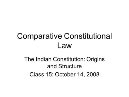 Comparative Constitutional Law The Indian Constitution: Origins and Structure Class 15: October 14, 2008.