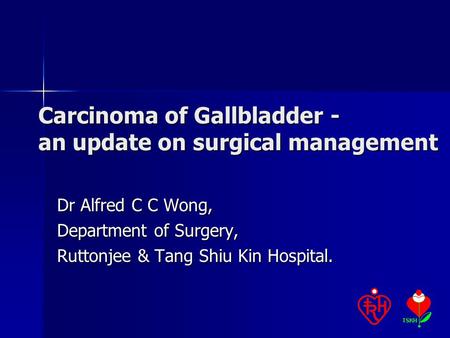 Carcinoma of Gallbladder - an update on surgical management Dr Alfred C C Wong, Department of Surgery, Ruttonjee & Tang Shiu Kin Hospital.