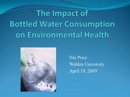 Nia Price Walden University April 18, 2009. Purpose The purpose of this presentation is to make consumers of bottle water more aware of the consequences.