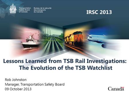 Lessons Learned from TSB Rail Investigations: The Evolution of the TSB Watchlist Rob Johnston Manager, Transportation Safety Board 09 October 2013 IRSC.