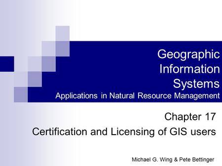 Geographic Information Systems Applications in Natural Resource Management Chapter 17 Certification and Licensing of GIS users Michael G. Wing & Pete Bettinger.