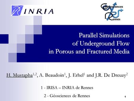 1 Parallel Simulations of Underground Flow in Porous and Fractured Media H. Mustapha 1,2, A. Beaudoin 1, J. Erhel 1 and J.R. De Dreuzy 2 1 - IRISA – INRIA.