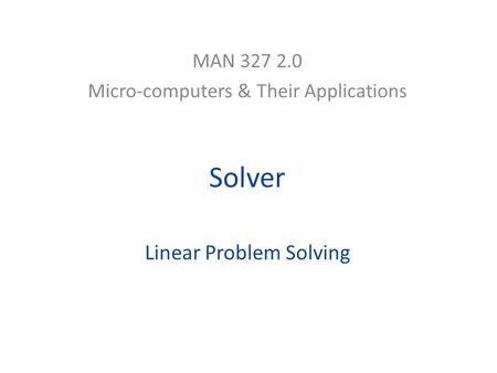 Solver Linear Problem Solving MAN 327 2.0 Micro-computers & Their Applications.