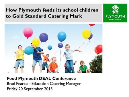 How Plymouth feeds its school children to Gold Standard Catering Mark Food Plymouth DEAL Conference Brad Pearce - Education Catering Manager Friday 20.