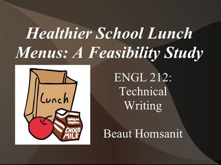 Healthier School Lunch Menus: A Feasibility Study ENGL 212: Technical Writing Beaut Homsanit.