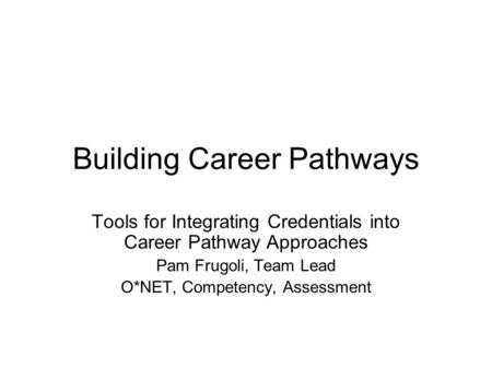 Building Career Pathways Tools for Integrating Credentials into Career Pathway Approaches Pam Frugoli, Team Lead O*NET, Competency, Assessment.
