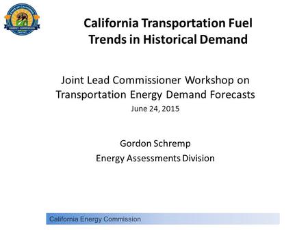 California Transportation Fuel Trends in Historical Demand Joint Lead Commissioner Workshop on Transportation Energy Demand Forecasts June 24, 2015 Gordon.